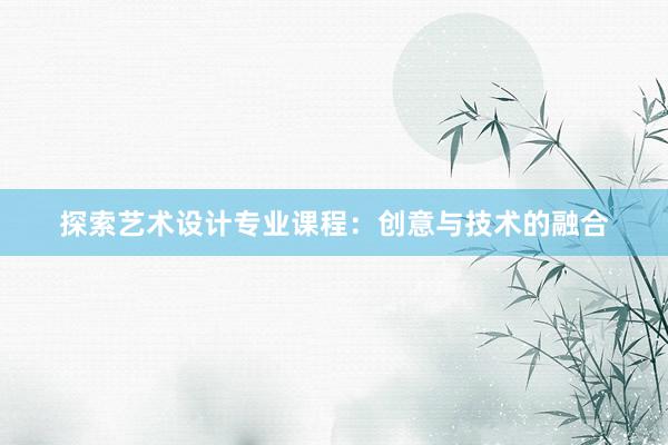 探索艺术设计专业课程：创意与技术的融合