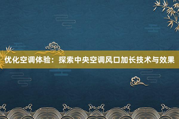 优化空调体验：探索中央空调风口加长技术与效果