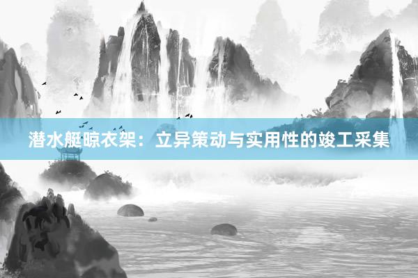 潜水艇晾衣架：立异策动与实用性的竣工采集