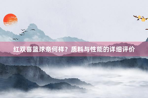 红双喜篮球奈何样？质料与性能的详细评价
